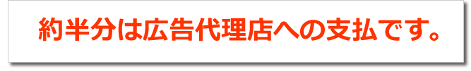 約半分は広告代理店への支払です。