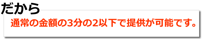 だから、通常の金額の３分の２以下で提供が可能です。